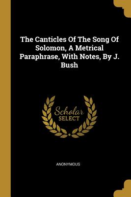 Full Download The Canticles Of The Song Of Solomon, A Metrical Paraphrase, With Notes, By J. Bush - Anonymous file in PDF