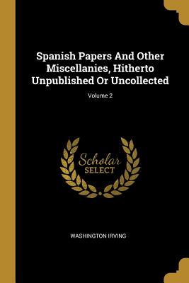 Read Spanish Papers And Other Miscellanies, Hitherto Unpublished Or Uncollected; Volume 2 - Washington Irving file in ePub