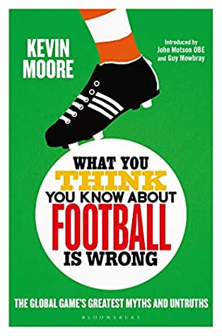 Full Download What You Think You Know About Football is Wrong: The Global Game’s Greatest Myths and Untruths - Kevin Moore file in PDF