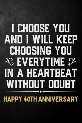 Download I Choose You And I Will Keep Choosing You Everytime In A Heartbeat Without Doubt Happy 40th Anniversary: 40th Wedding Anniversary Journal / Notebook / Appreciation Gift / 40 Year Together Card Alternative - Romance T Publishing | ePub