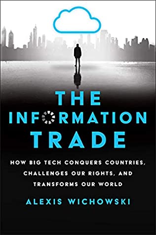 Read The Information Trade: How Big Tech Conquers Countries, Challenges Our Rights, and Transforms Our World - Alexis Wichowski | PDF