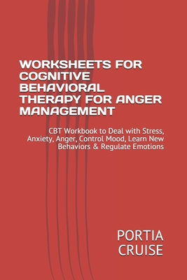 Full Download Worksheets for Cognitive Behavioral Therapy for Anger Management: CBT Workbook to Deal with Stress, Anxiety, Anger, Control Mood, Learn New Behaviors & Regulate Emotions - Portia Cruise file in ePub